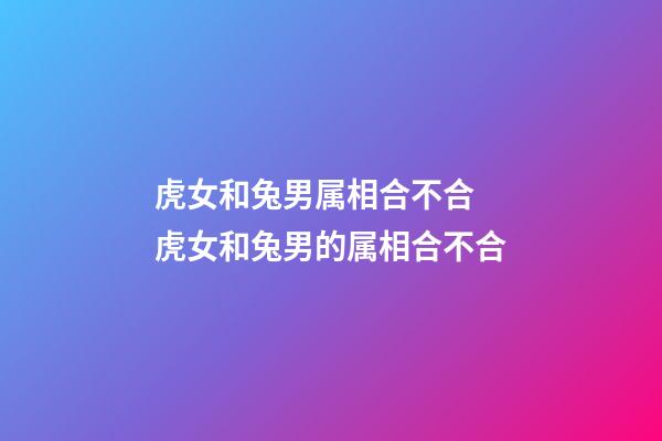 虎女和兔男属相合不合 虎女和兔男的属相合不合-第1张-观点-玄机派